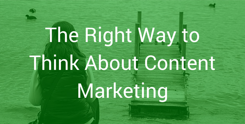 The Right Way to Think About Content Marketing